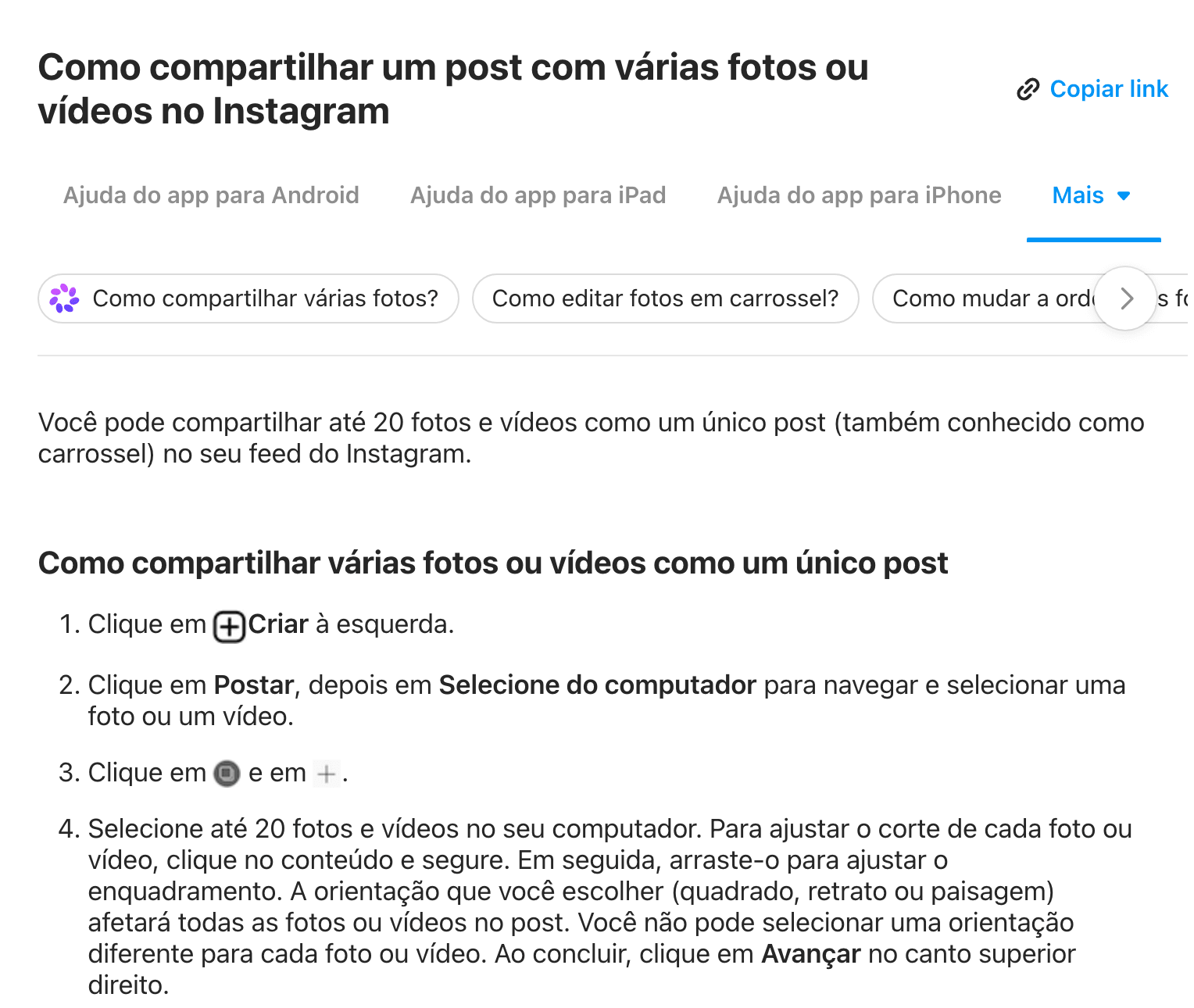 A Central de Ajuda do Instagram, em português: “Você pode compartilhar até 20 fotos e vídeos como um único post (também conhecido como carrossel) no seu feed do Instagram”, seguido dos passos pra publicar pelo computador, com o lembrete de que a orientação escolhida (quadrado, retrato ou paisagem) vale pra todas as fotos do post.