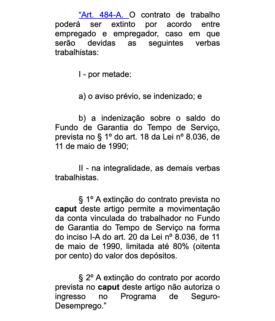 O artigo 484-A da CLT no texto da Lei 13.467, no site do Planalto: no acordo entre empregado e empregador, o aviso prévio indenizado e a indenização sobre o saldo do FGTS saem pela metade, as demais verbas saem inteiras, o saque do FGTS fica limitado a 80% dos depósitos e o acordo não dá entrada no seguro-desemprego
